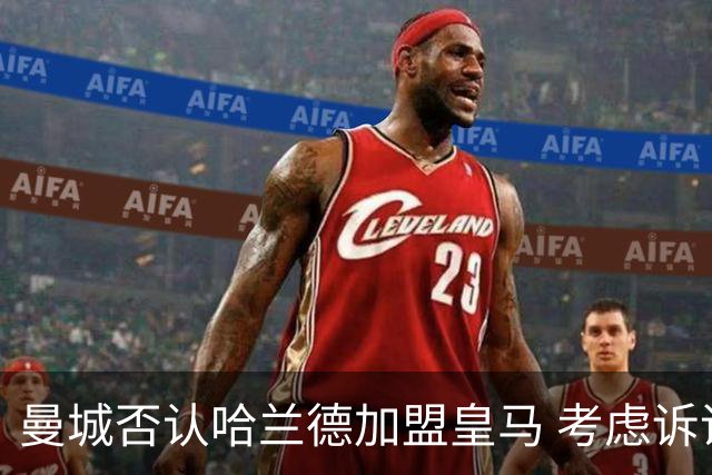 曼城否认哈兰德加盟皇马 考虑诉诸法律